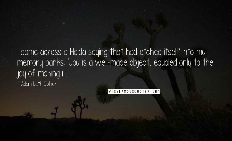 Adam Leith Gollner quotes: I came across a Haida saying that had etched itself into my memory banks: 'Joy is a well-made object, equaled only to the joy of making it.