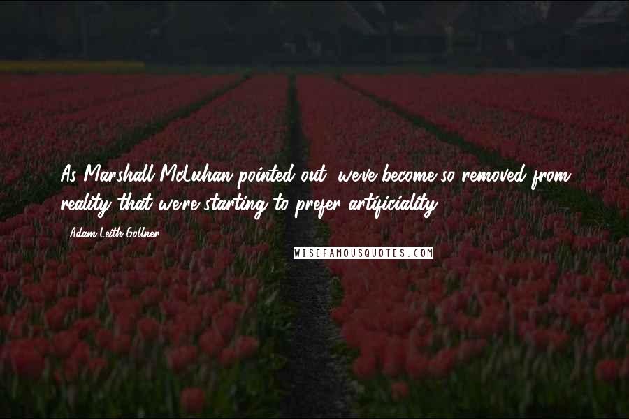 Adam Leith Gollner quotes: As Marshall McLuhan pointed out, we've become so removed from reality that we're starting to prefer artificiality.