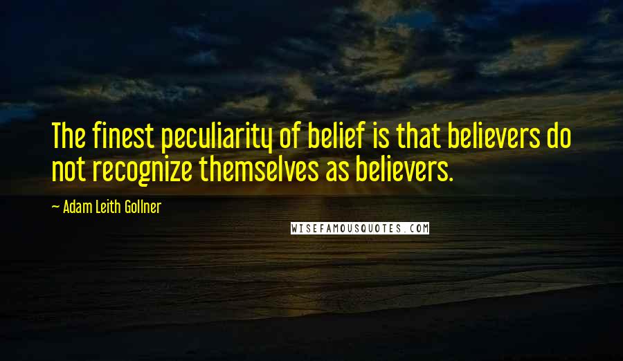 Adam Leith Gollner quotes: The finest peculiarity of belief is that believers do not recognize themselves as believers.