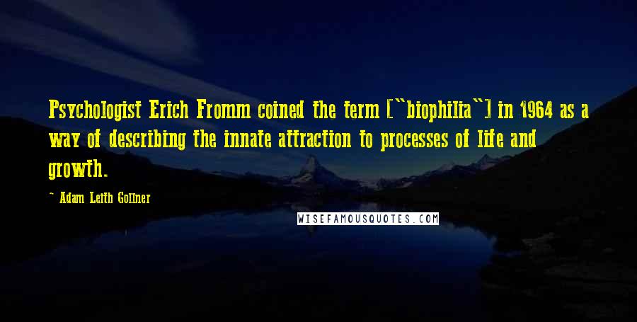 Adam Leith Gollner quotes: Psychologist Erich Fromm coined the term ["biophilia"] in 1964 as a way of describing the innate attraction to processes of life and growth.