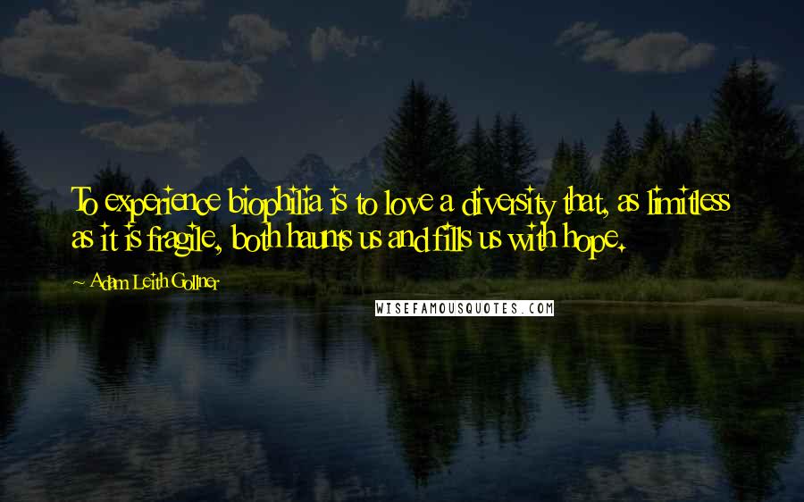 Adam Leith Gollner quotes: To experience biophilia is to love a diversity that, as limitless as it is fragile, both haunts us and fills us with hope.