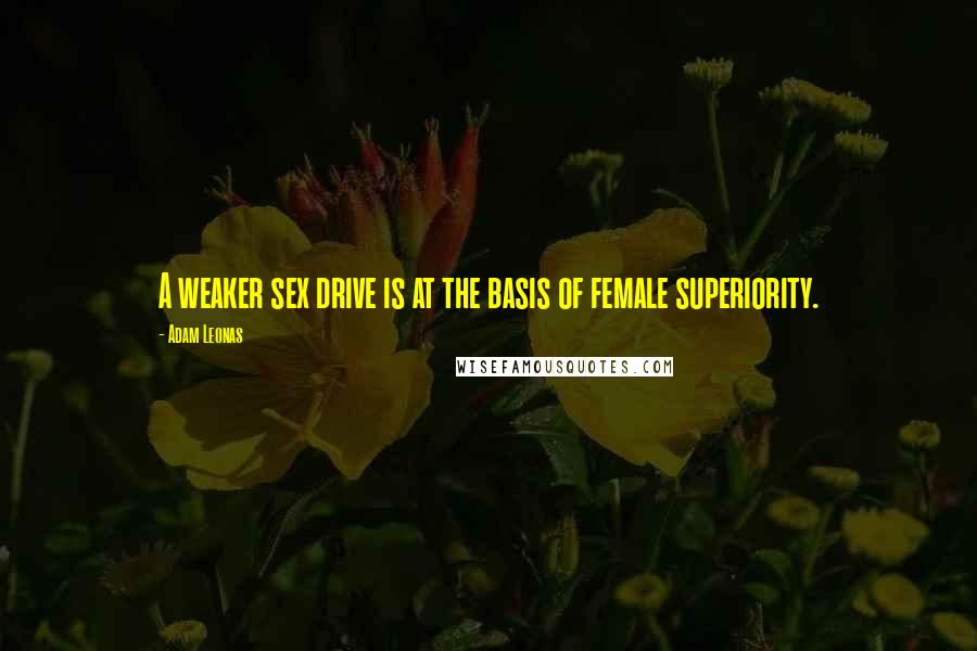 Adam Leonas quotes: A weaker sex drive is at the basis of female superiority.
