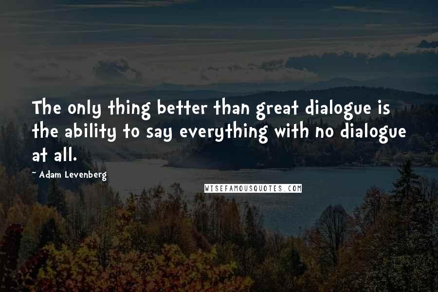Adam Levenberg quotes: The only thing better than great dialogue is the ability to say everything with no dialogue at all.