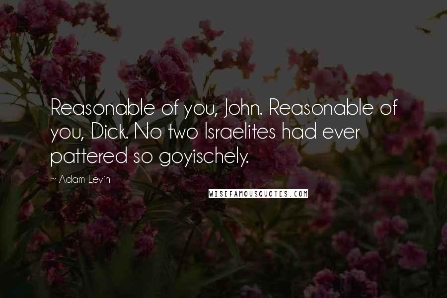 Adam Levin quotes: Reasonable of you, John. Reasonable of you, Dick. No two Israelites had ever pattered so goyischely.