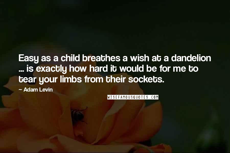 Adam Levin quotes: Easy as a child breathes a wish at a dandelion ... is exactly how hard it would be for me to tear your limbs from their sockets.