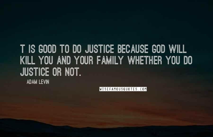 Adam Levin quotes: T is good to do justice because God will kill you and your family whether you do justice or not.
