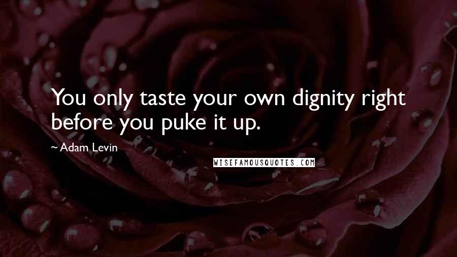 Adam Levin quotes: You only taste your own dignity right before you puke it up.