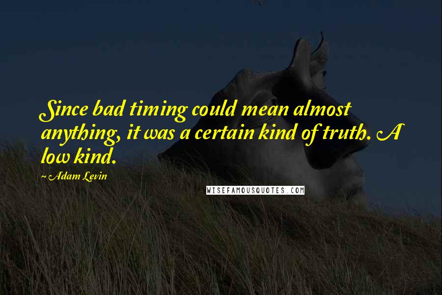 Adam Levin quotes: Since bad timing could mean almost anything, it was a certain kind of truth. A low kind.