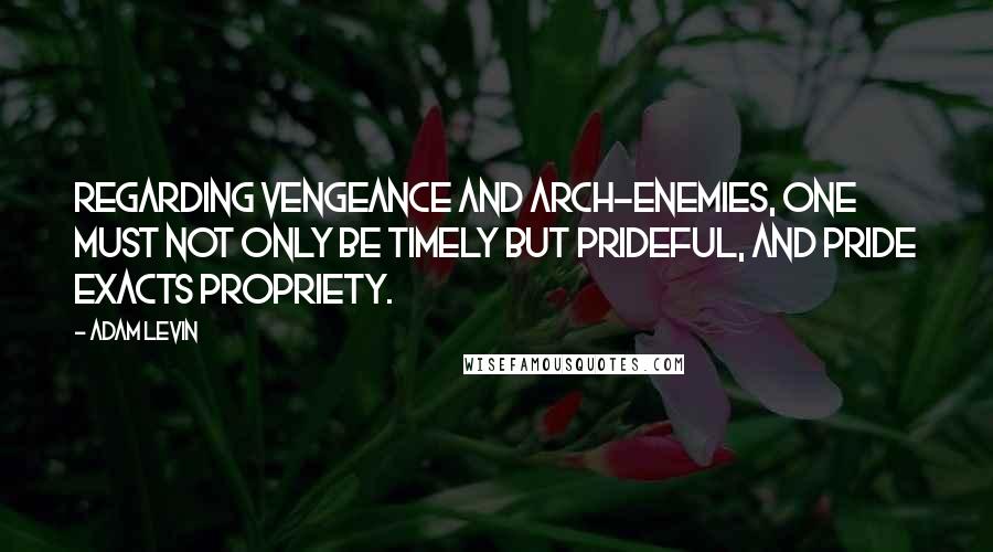 Adam Levin quotes: Regarding vengeance and arch-enemies, one must not only be timely but prideful, and pride exacts propriety.
