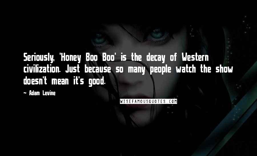 Adam Levine quotes: Seriously, 'Honey Boo Boo' is the decay of Western civilization. Just because so many people watch the show doesn't mean it's good.