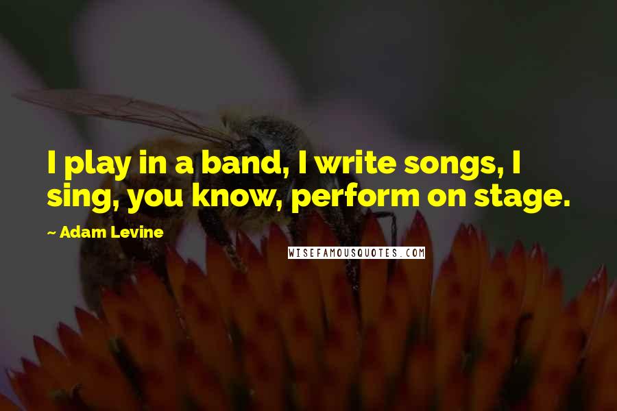 Adam Levine quotes: I play in a band, I write songs, I sing, you know, perform on stage.