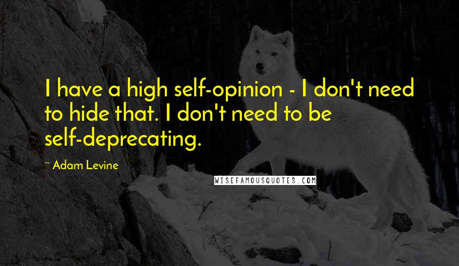 Adam Levine quotes: I have a high self-opinion - I don't need to hide that. I don't need to be self-deprecating.