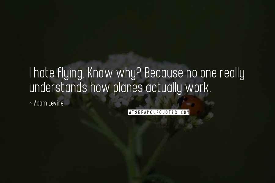 Adam Levine quotes: I hate flying. Know why? Because no one really understands how planes actually work.