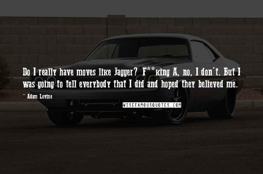 Adam Levine quotes: Do I really have moves like Jagger? F**king A, no, I don't. But I was going to tell everybody that I did and hoped they believed me.