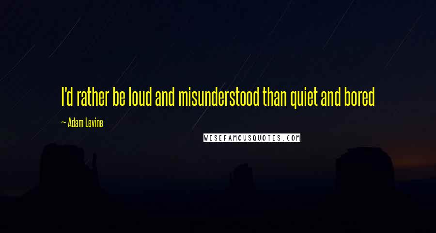Adam Levine quotes: I'd rather be loud and misunderstood than quiet and bored