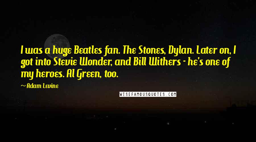 Adam Levine quotes: I was a huge Beatles fan. The Stones, Dylan. Later on, I got into Stevie Wonder, and Bill Withers - he's one of my heroes. Al Green, too.