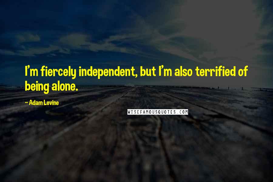 Adam Levine quotes: I'm fiercely independent, but I'm also terrified of being alone.