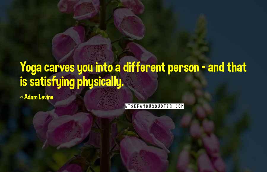 Adam Levine quotes: Yoga carves you into a different person - and that is satisfying physically.