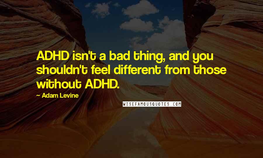 Adam Levine quotes: ADHD isn't a bad thing, and you shouldn't feel different from those without ADHD.