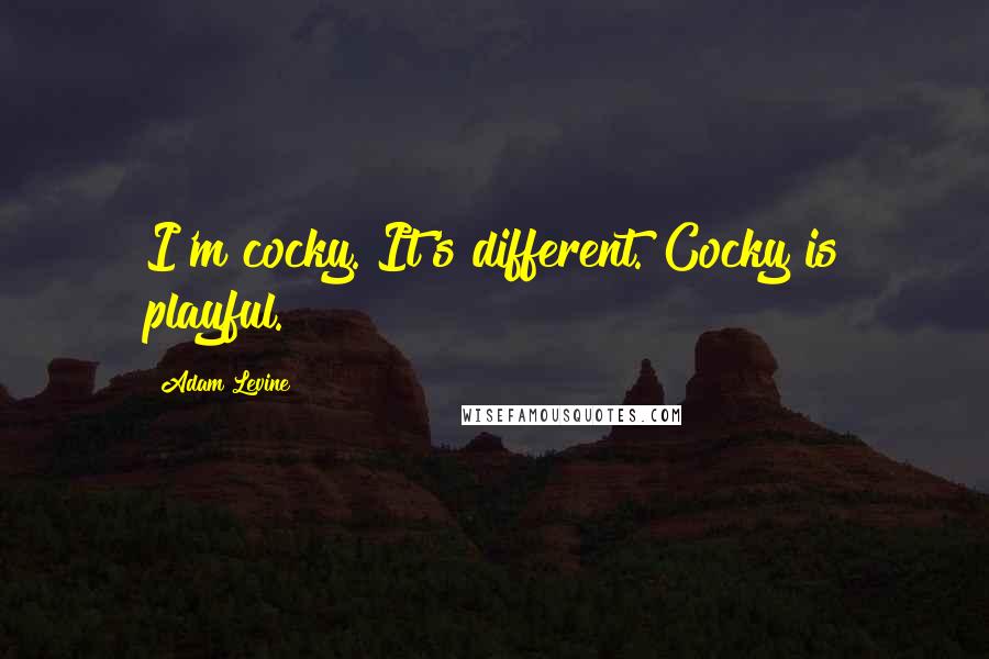 Adam Levine quotes: I'm cocky. It's different. Cocky is playful.