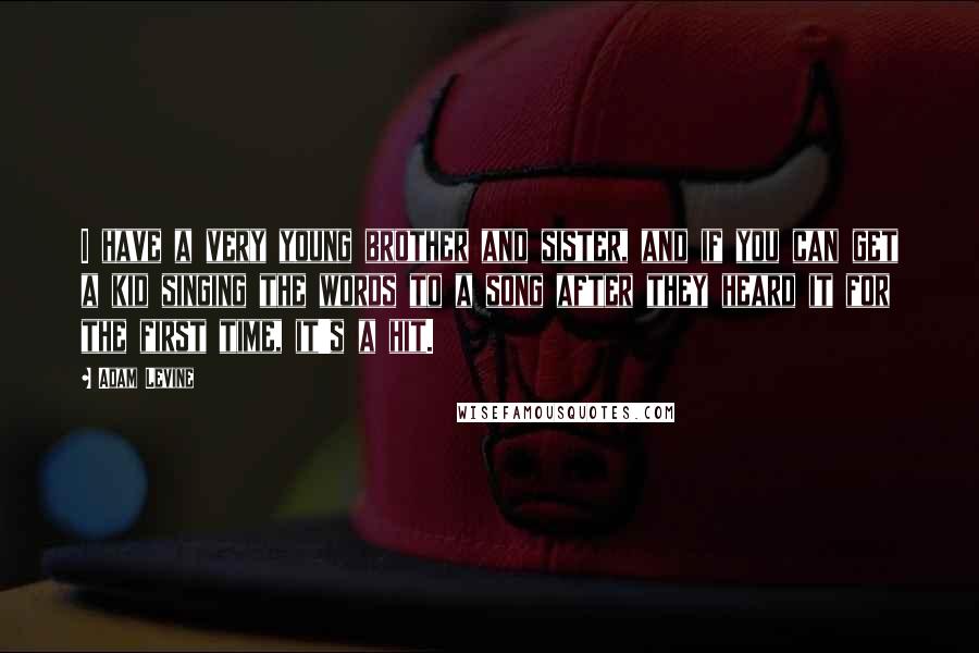 Adam Levine quotes: I have a very young brother and sister, and if you can get a kid singing the words to a song after they heard it for the first time, it's