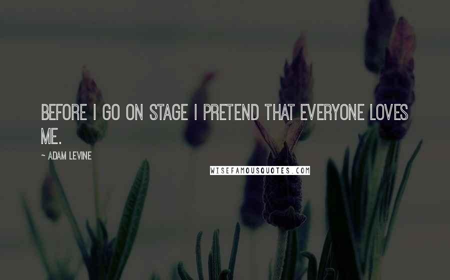 Adam Levine quotes: Before I go on stage I pretend that everyone loves me.