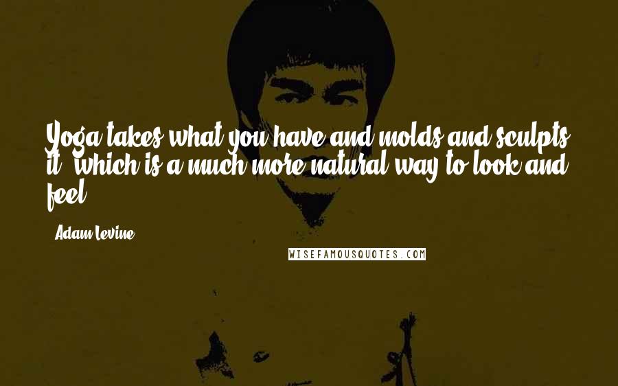 Adam Levine quotes: Yoga takes what you have and molds and sculpts it, which is a much more natural way to look and feel.