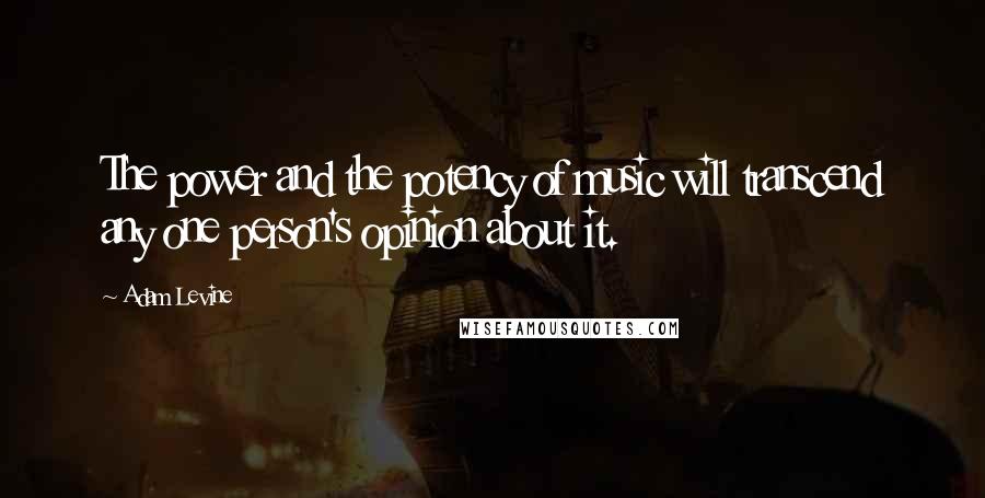 Adam Levine quotes: The power and the potency of music will transcend any one person's opinion about it.