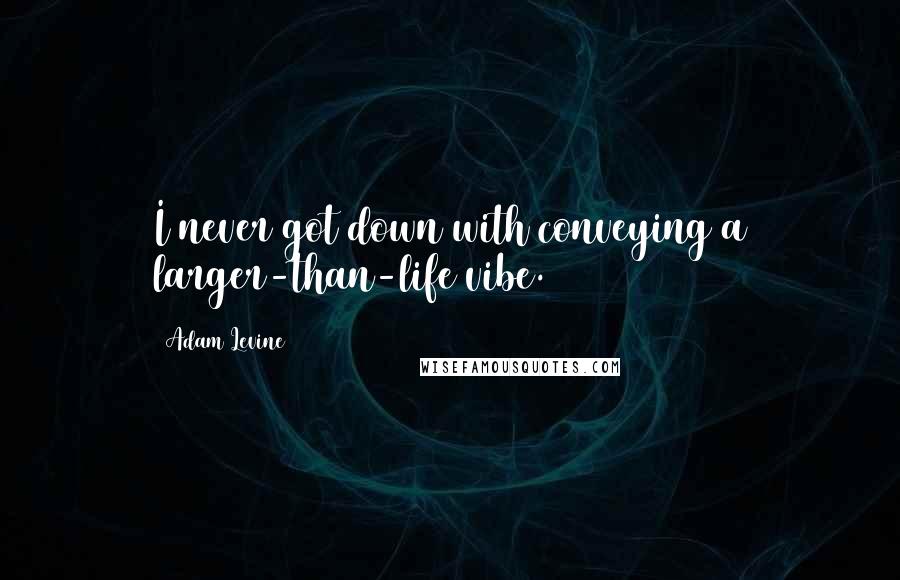 Adam Levine quotes: I never got down with conveying a larger-than-life vibe.