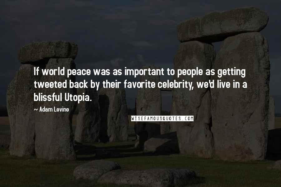 Adam Levine quotes: If world peace was as important to people as getting tweeted back by their favorite celebrity, we'd live in a blissful Utopia.