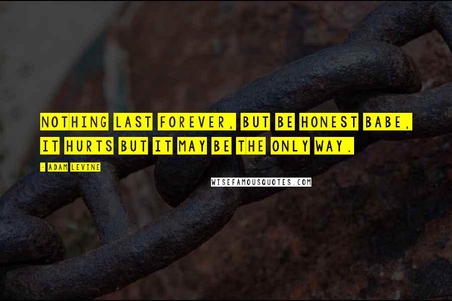 Adam Levine quotes: Nothing last forever, but be honest babe, it hurts but it may be the only way.