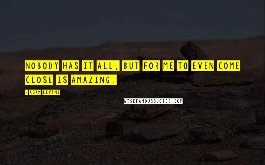 Adam Levine quotes: Nobody has it all, but for me to even come close is amazing.