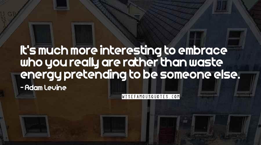 Adam Levine quotes: It's much more interesting to embrace who you really are rather than waste energy pretending to be someone else.