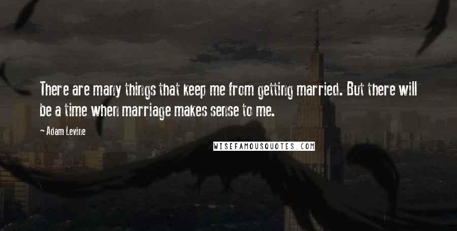 Adam Levine quotes: There are many things that keep me from getting married. But there will be a time when marriage makes sense to me.