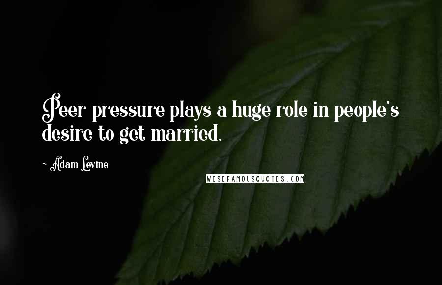 Adam Levine quotes: Peer pressure plays a huge role in people's desire to get married.
