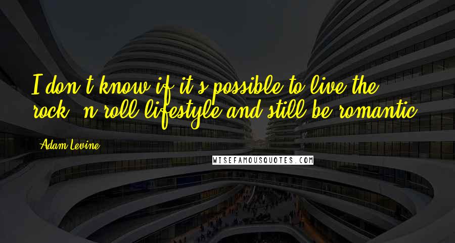 Adam Levine quotes: I don't know if it's possible to live the rock 'n roll lifestyle and still be romantic.