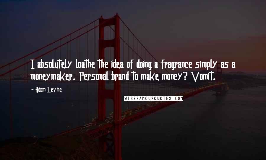 Adam Levine quotes: I absolutely loathe the idea of doing a fragrance simply as a moneymaker. Personal brand to make money? Vomit.