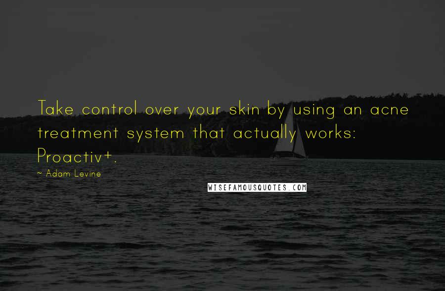 Adam Levine quotes: Take control over your skin by using an acne treatment system that actually works: Proactiv+.