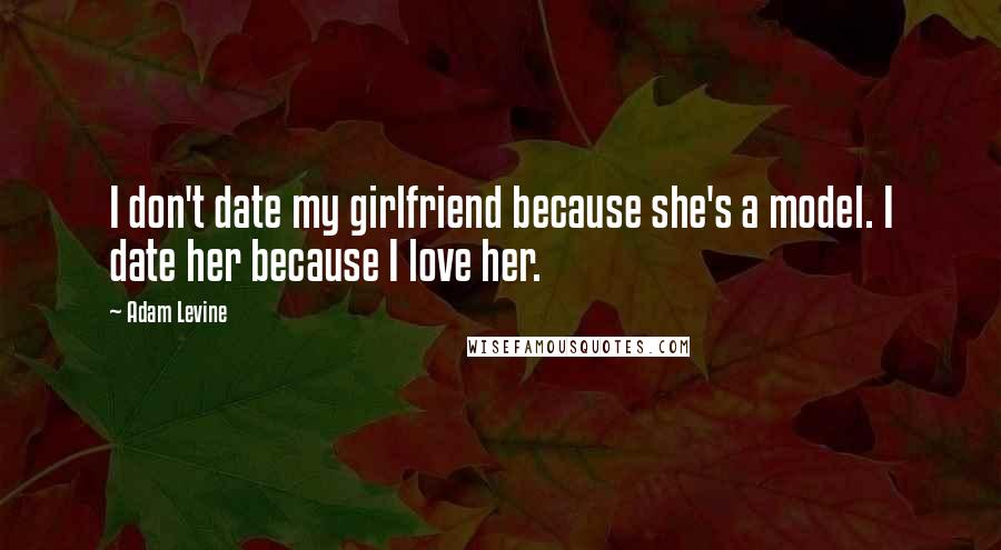 Adam Levine quotes: I don't date my girlfriend because she's a model. I date her because I love her.