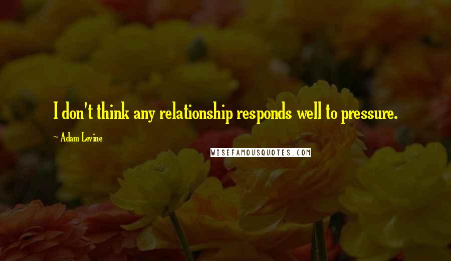 Adam Levine quotes: I don't think any relationship responds well to pressure.