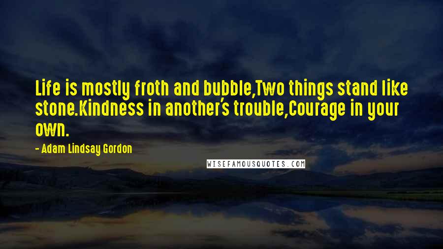 Adam Lindsay Gordon quotes: Life is mostly froth and bubble,Two things stand like stone.Kindness in another's trouble,Courage in your own.