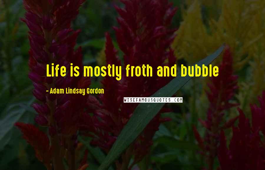 Adam Lindsay Gordon quotes: Life is mostly froth and bubble