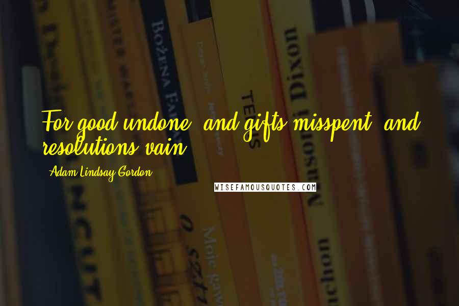 Adam Lindsay Gordon quotes: For good undone, and gifts misspent, and resolutions vain