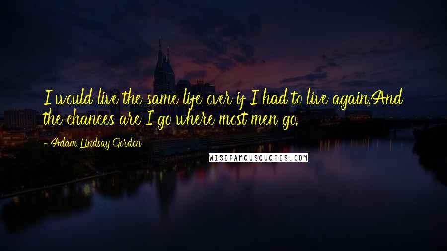 Adam Lindsay Gordon quotes: I would live the same life over if I had to live again,And the chances are I go where most men go.