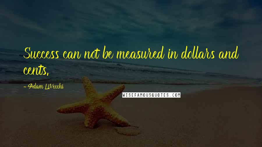 Adam LiVecchi quotes: Success can not be measured in dollars and cents.