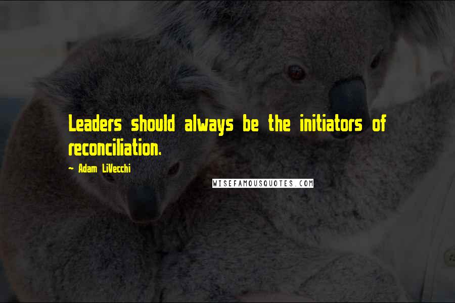 Adam LiVecchi quotes: Leaders should always be the initiators of reconciliation.