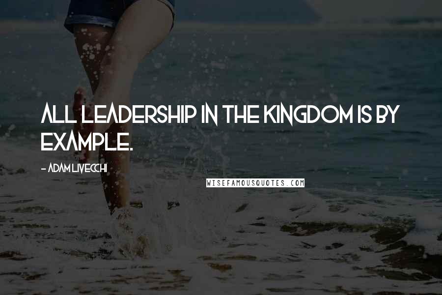 Adam LiVecchi quotes: All leadership in the Kingdom is by example.