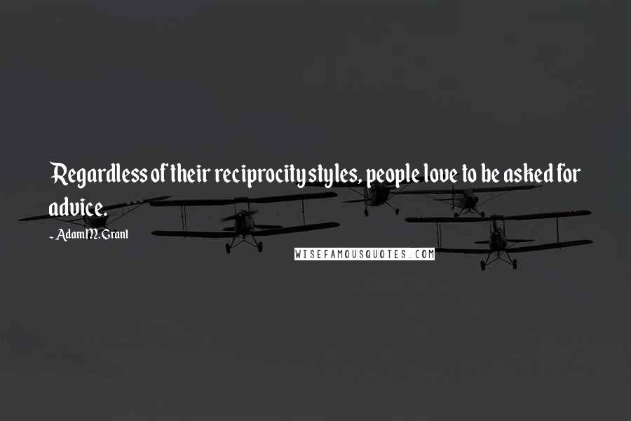 Adam M. Grant quotes: Regardless of their reciprocity styles, people love to be asked for advice. Adam M. Grant quotes: Regardless of their reciprocity styles, people love to be asked for advice.