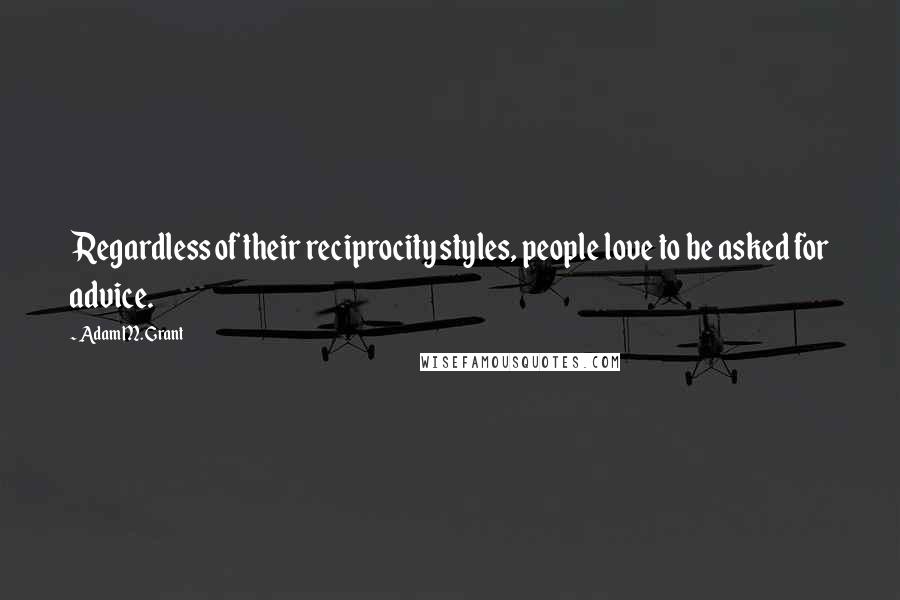 Adam M. Grant quotes: Regardless of their reciprocity styles, people love to be asked for advice.