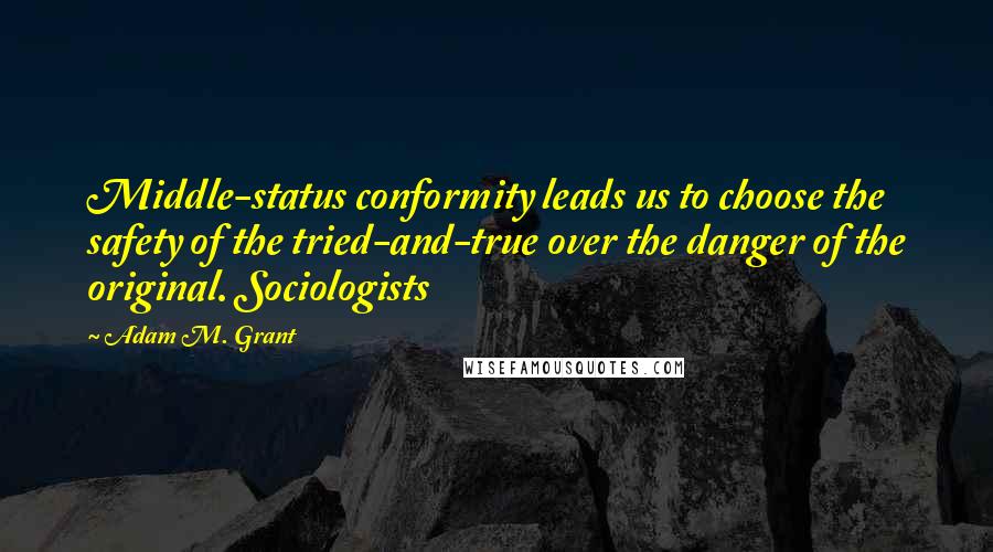 Adam M. Grant quotes: Middle-status conformity leads us to choose the safety of the tried-and-true over the danger of the original. Sociologists Adam M. Grant quotes: Middle-status conformity leads us to choose the safety of the tried-and-true over the danger of the original. Sociologists